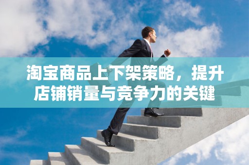 淘宝商品上下架策略，提升店铺销量与竞争力的关键