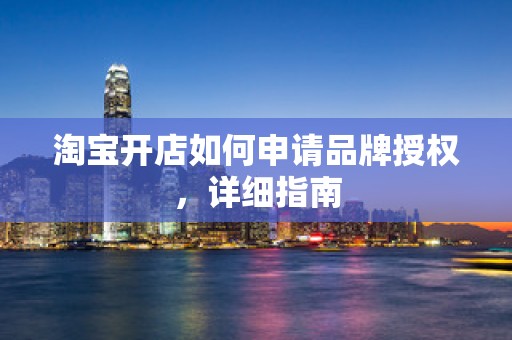 淘宝开店如何申请品牌授权，详细指南