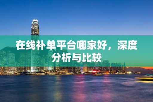 在线补单平台哪家好，深度分析与比较