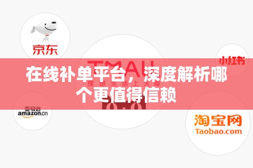 在线补单平台，深度解析哪个更值得信赖