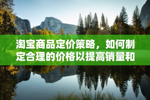 淘宝商品定价策略，如何制定合理的价格以提高销量和利润