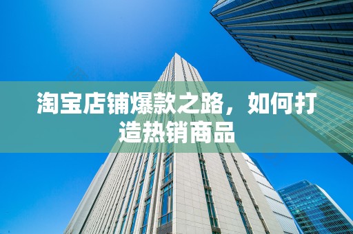 淘宝店铺爆款之路，如何打造热销商品