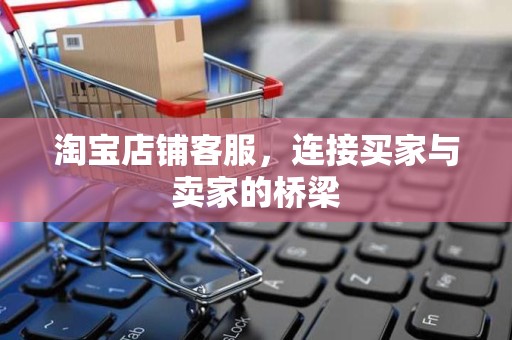 淘宝店铺客服，连接买家与卖家的桥梁
