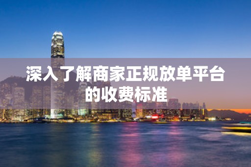 深入了解商家正规放单平台的收费标准