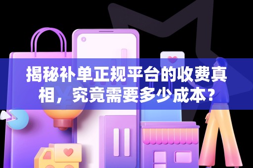 揭秘补单正规平台的收费真相，究竟需要多少成本？
