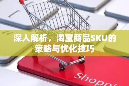 深入解析，淘宝商品SKU的策略与优化技巧