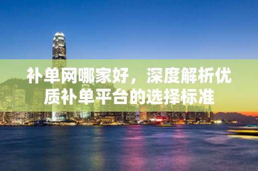 补单网哪家好，深度解析优质补单平台的选择标准