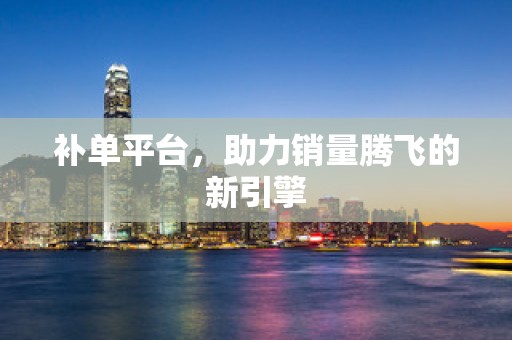补单平台，助力销量腾飞的新引擎