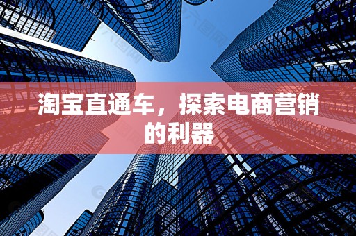 淘宝直通车，探索电商营销的利器