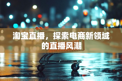 淘宝直播，探索电商新领域的直播风潮