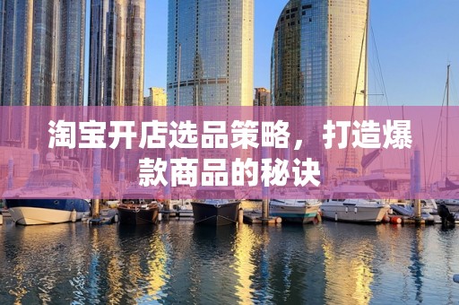 淘宝开店选品策略，打造爆款商品的秘诀