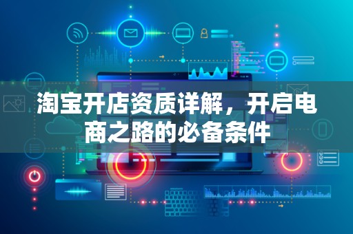 淘宝开店资质详解，开启电商之路的必备条件