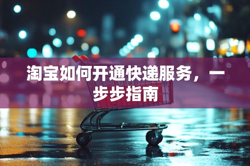 淘宝如何开通快递服务，一步步指南