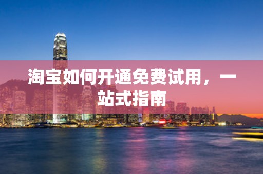 淘宝如何开通免费试用，一站式指南