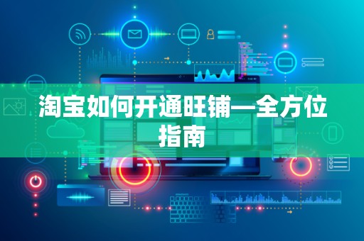 淘宝如何开通旺铺—全方位指南