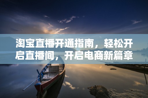 淘宝直播开通指南，轻松开启直播间，开启电商新篇章