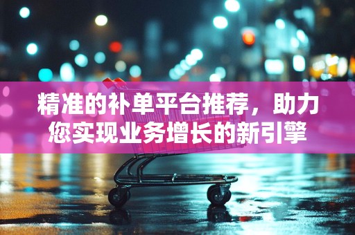 精准的补单平台推荐，助力您实现业务增长的新引擎