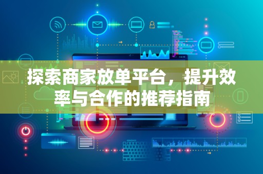 探索商家放单平台，提升效率与合作的推荐指南