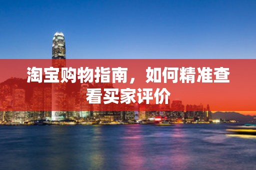 淘宝购物指南，如何精准查看买家评价