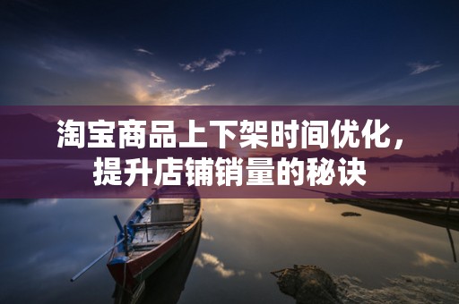 淘宝商品上下架时间优化，提升店铺销量的秘诀