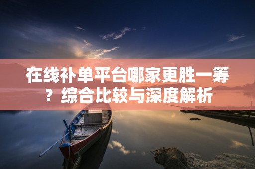 在线补单平台哪家更胜一筹？综合比较与深度解析