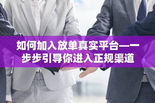 如何加入放单真实平台—一步步引导你进入正规渠道