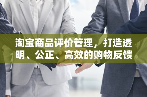 淘宝商品评价管理，打造透明、公正、高效的购物反馈机制