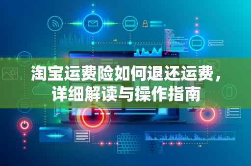 淘宝运费险如何退还运费，详细解读与操作指南