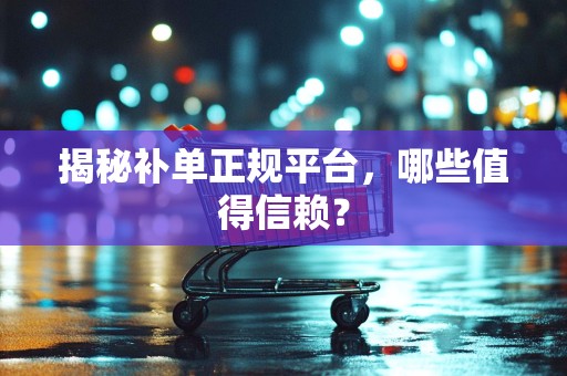 揭秘补单正规平台，哪些值得信赖？