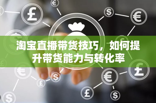 淘宝直播带货技巧，如何提升带货能力与转化率