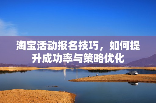 淘宝活动报名技巧，如何提升成功率与策略优化