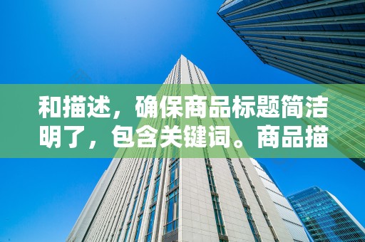 和描述，确保商品标题简洁明了，包含关键词。商品描述要详细，包括商品的特点、用途、尺寸、材质等信息。这有助于买家更好地了解商品，提高商品的点击率和转化率
