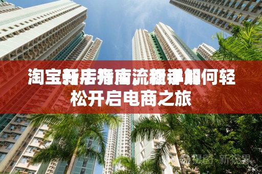 淘宝新手开店流程详解
淘宝开店指南，新手如何轻松开启电商之旅