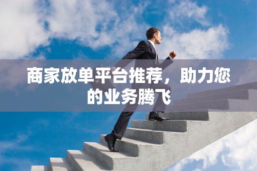 商家放单平台推荐，助力您的业务腾飞