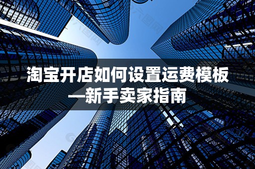 淘宝开店如何设置运费模板—新手卖家指南