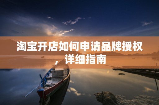 淘宝开店如何申请品牌授权，详细指南