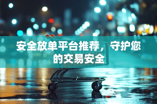 安全放单平台推荐，守护您的交易安全