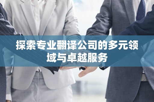 探索专业翻译公司的多元领域与卓越服务