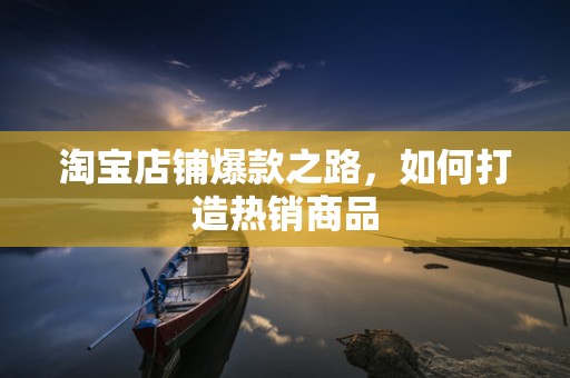 淘宝店铺爆款之路，如何打造热销商品