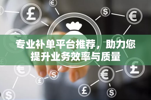 专业补单平台推荐，助力您提升业务效率与质量