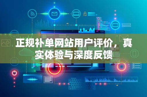 正规补单网站用户评价，真实体验与深度反馈