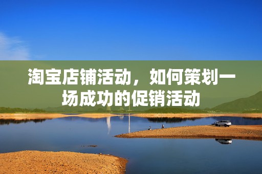 淘宝店铺活动，如何策划一场成功的促销活动