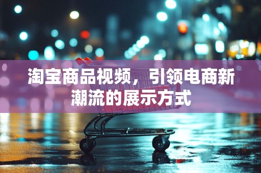 淘宝商品视频，引领电商新潮流的展示方式