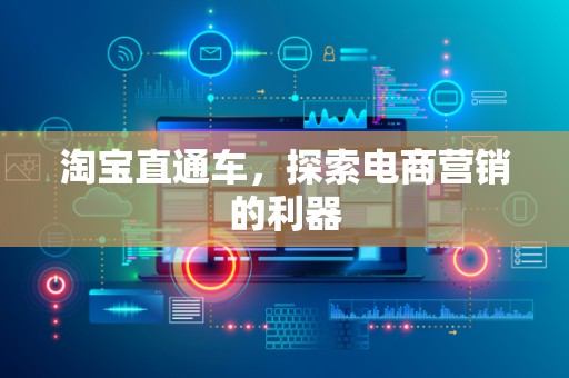 淘宝直通车，探索电商营销的利器