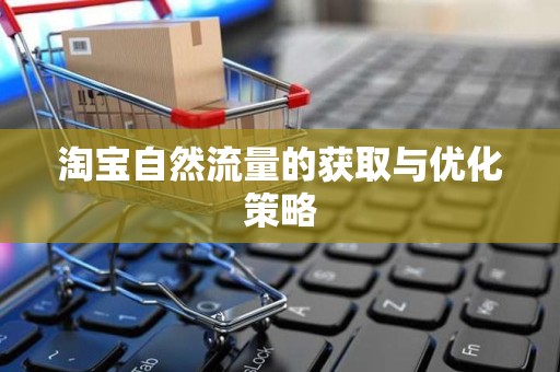 淘宝自然流量的获取与优化策略
