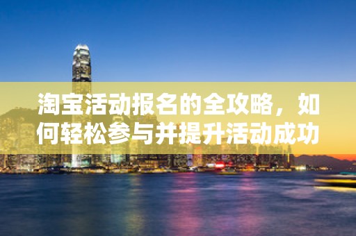 淘宝活动报名的全攻略，如何轻松参与并提升活动成功率