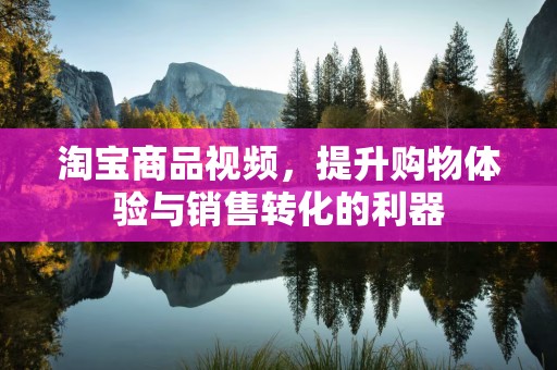 淘宝商品视频，提升购物体验与销售转化的利器