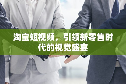 淘宝短视频，引领新零售时代的视觉盛宴