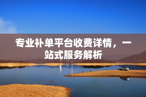 专业补单平台收费详情，一站式服务解析