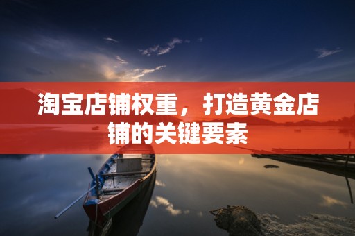 淘宝店铺权重，打造黄金店铺的关键要素